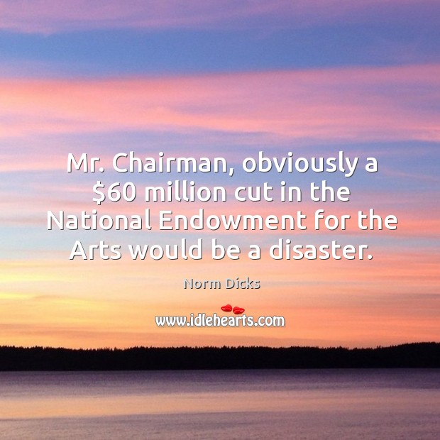 Mr. Chairman, obviously a $60 million cut in the national endowment for the arts would be a disaster. Norm Dicks Picture Quote
