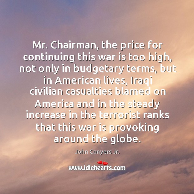 Mr. Chairman, the price for continuing this war is too high, not only in budgetary terms John Conyers Jr. Picture Quote