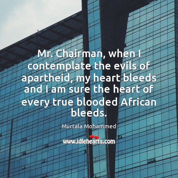 Mr. Chairman, when I contemplate the evils of apartheid, my heart bleeds Murtala Mohammed Picture Quote