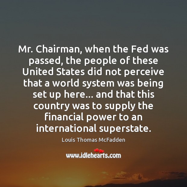 Mr. Chairman, when the Fed was passed, the people of these United Louis Thomas McFadden Picture Quote