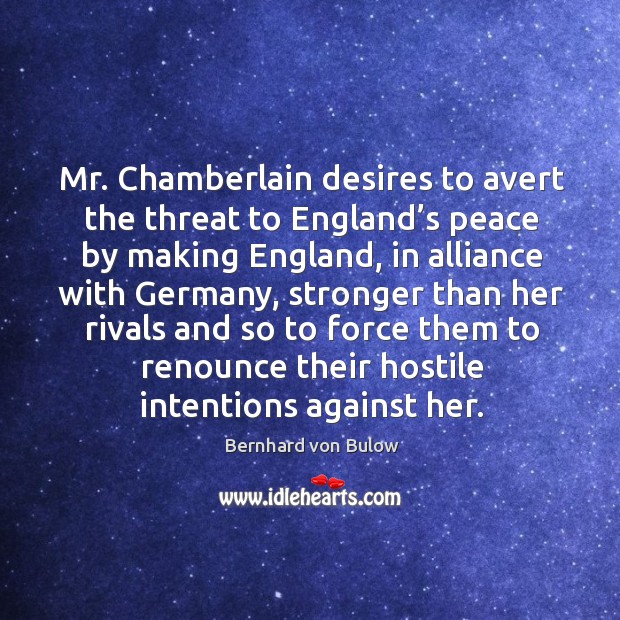Mr. Chamberlain desires to avert the threat to england’s peace by making england, in alliance with germany Bernhard von Bulow Picture Quote