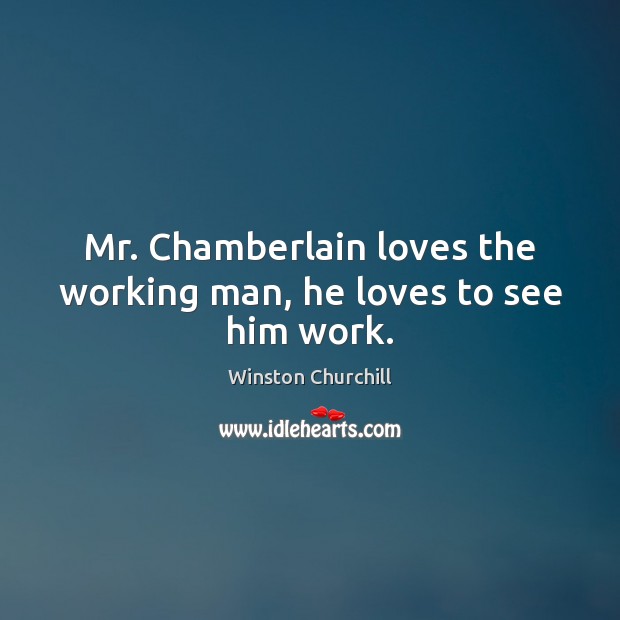 Mr. Chamberlain loves the working man, he loves to see him work. Winston Churchill Picture Quote