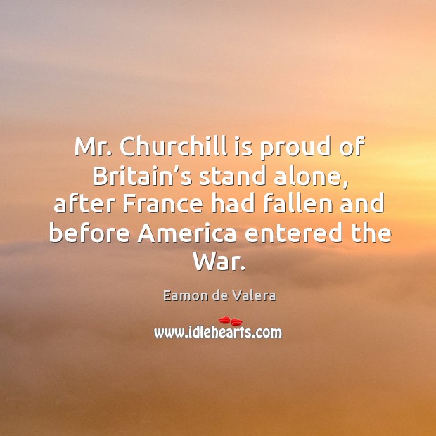 Mr. Churchill is proud of britain’s stand alone, after france had fallen and before america entered the war. Eamon de Valera Picture Quote