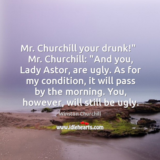 Mr. Churchill your drunk!”   Mr. Churchill: “And you, Lady Astor, are ugly. Image