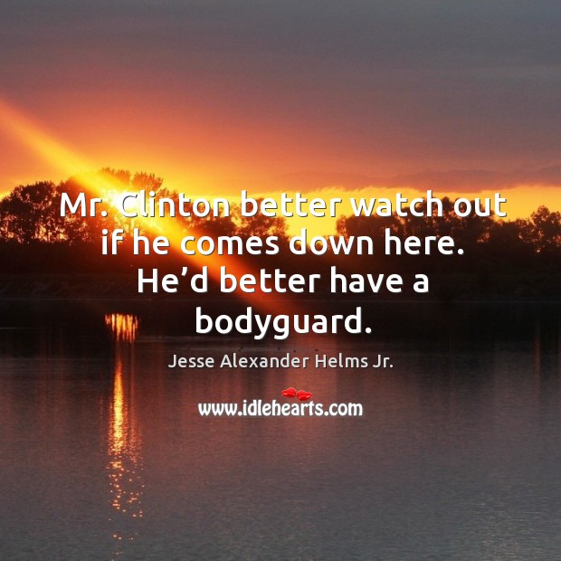 Mr. Clinton better watch out if he comes down here. He’d better have a bodyguard. Jesse Alexander Helms Jr. Picture Quote