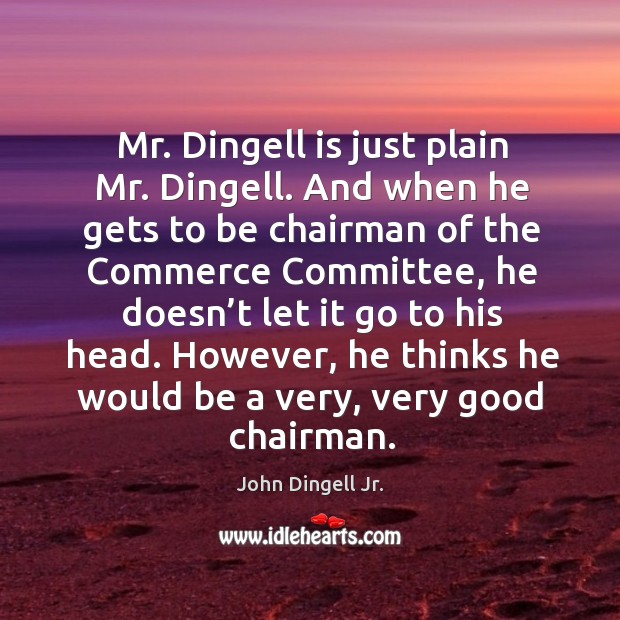 Mr. Dingell is just plain mr. Dingell. And when he gets to be chairman of the commerce committee John Dingell Jr. Picture Quote
