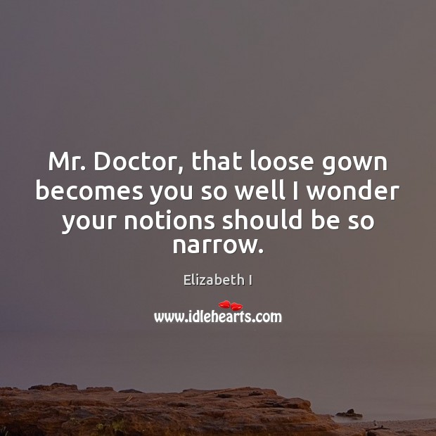 Mr. Doctor, that loose gown becomes you so well I wonder your notions should be so narrow. Image