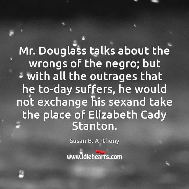 Mr. Douglass talks about the wrongs of the negro; but with all Susan B. Anthony Picture Quote