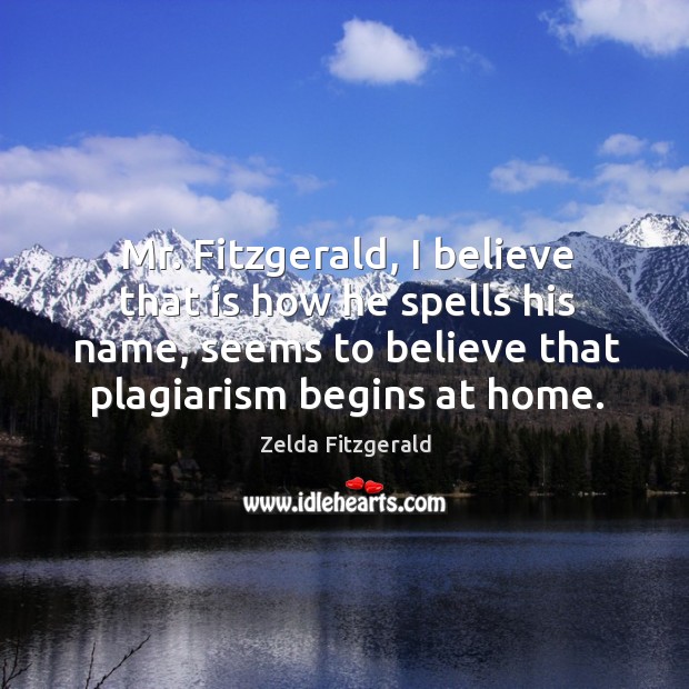 Mr. Fitzgerald, I believe that is how he spells his name, seems to believe that plagiarism begins at home. Zelda Fitzgerald Picture Quote