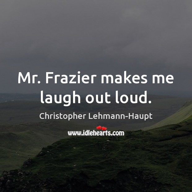 Mr. Frazier makes me laugh out loud. Christopher Lehmann-Haupt Picture Quote
