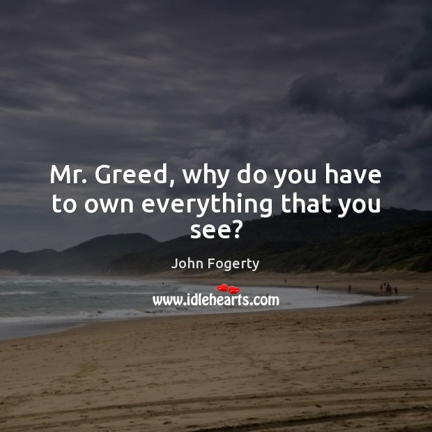 Mr. Greed, why do you have to own everything that you see? John Fogerty Picture Quote