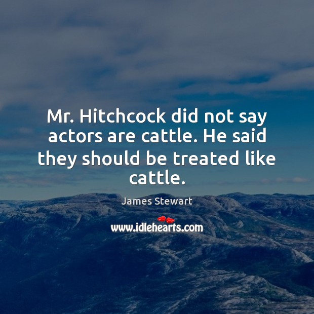 Mr. Hitchcock did not say actors are cattle. He said they should be treated like cattle. James Stewart Picture Quote