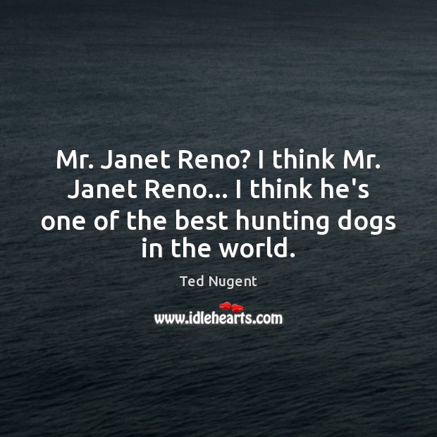 Mr. Janet Reno? I think Mr. Janet Reno… I think he’s one Ted Nugent Picture Quote