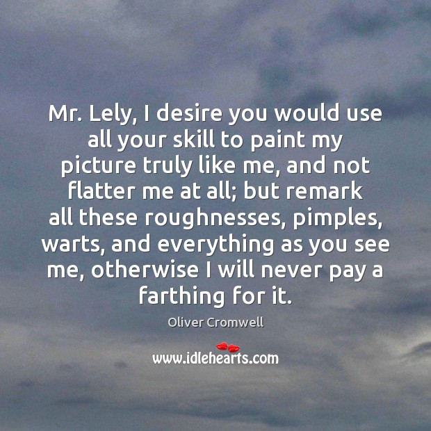 Mr. Lely, I desire you would use all your skill to paint Oliver Cromwell Picture Quote