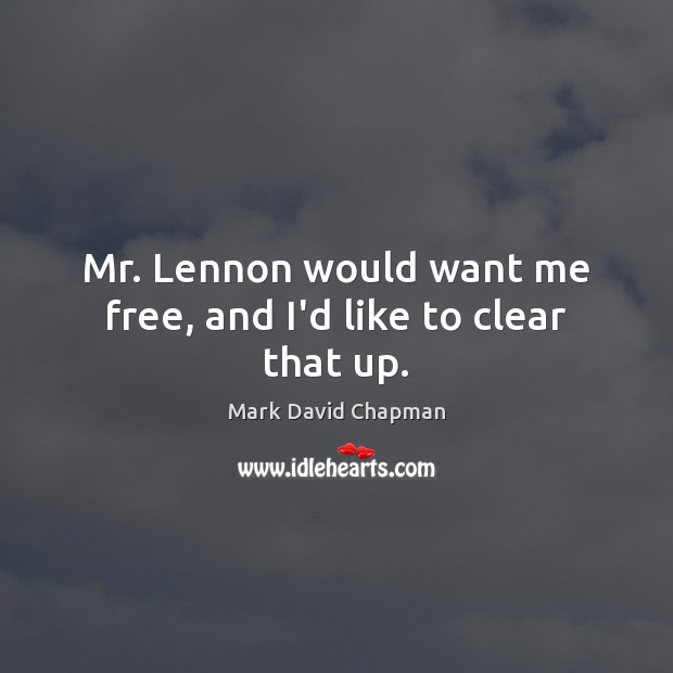 Mr. Lennon would want me free, and I’d like to clear that up. Mark David Chapman Picture Quote