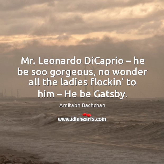 Mr. Leonardo dicaprio – he be soo gorgeous, no wonder all the ladies flockin’ to him – he be gatsby. Amitabh Bachchan Picture Quote