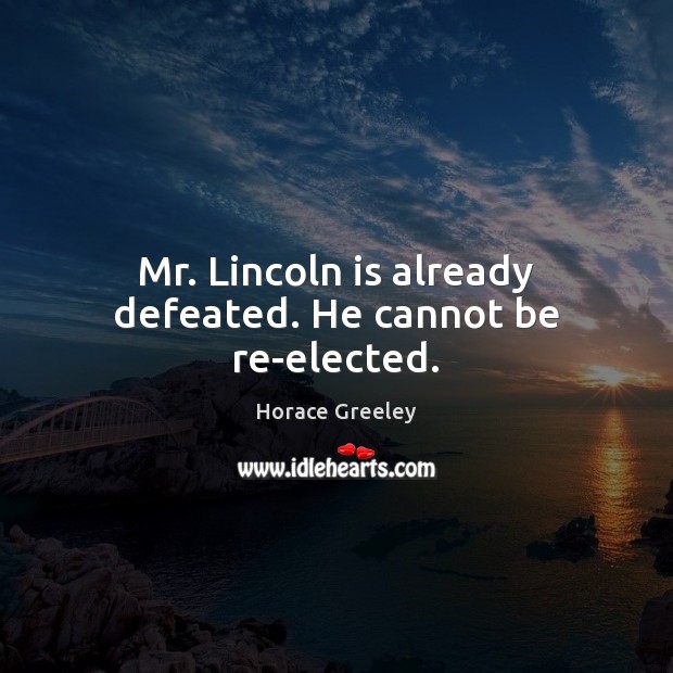 Mr. Lincoln is already defeated. He cannot be re-elected. Horace Greeley Picture Quote