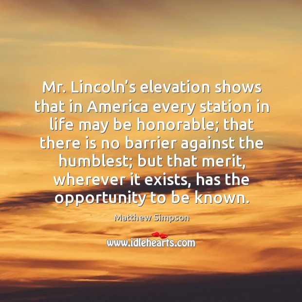 Mr. Lincoln’s elevation shows that in america every station in life may be honorable Matthew Simpson Picture Quote