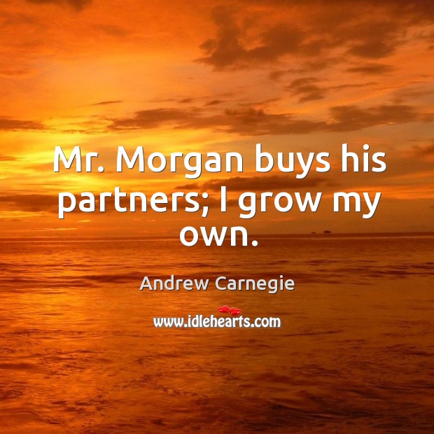 Mr. Morgan buys his partners; I grow my own. Andrew Carnegie Picture Quote