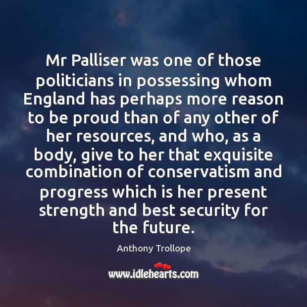 Mr Palliser was one of those politicians in possessing whom England has Proud Quotes Image