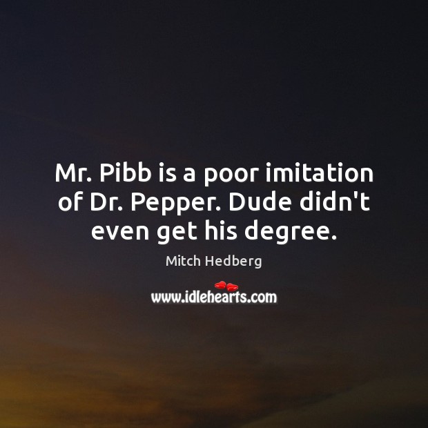 Mr. Pibb is a poor imitation of Dr. Pepper. Dude didn’t even get his degree. Mitch Hedberg Picture Quote
