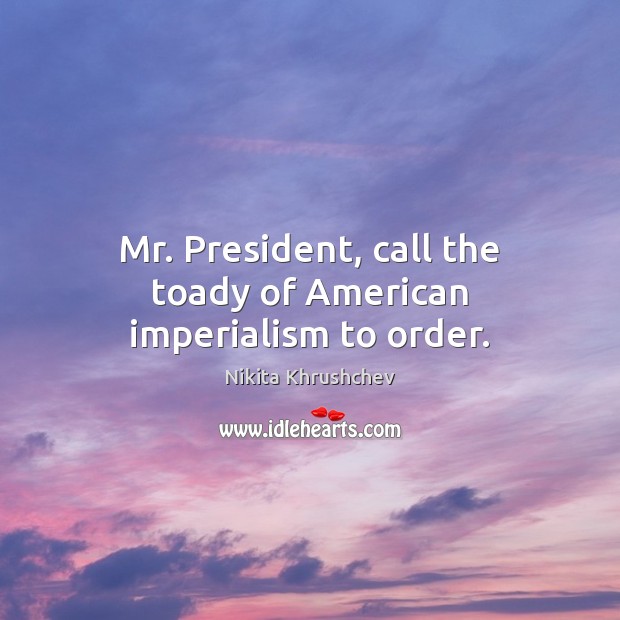 Mr. President, call the toady of American imperialism to order. Image