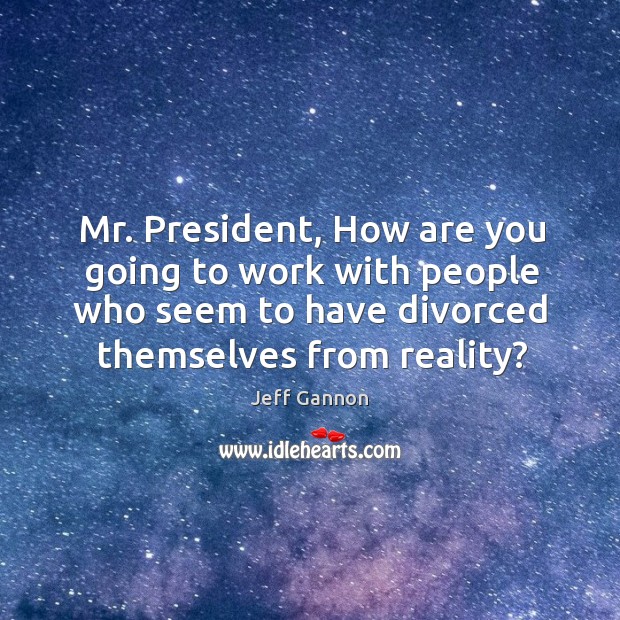 Mr. President, how are you going to work with people who seem to have divorced themselves from reality? Jeff Gannon Picture Quote