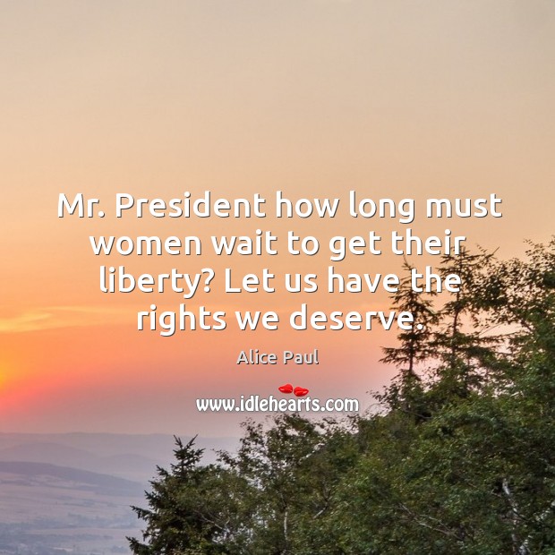 Mr. President how long must women wait to get their liberty? let us have the rights we deserve. Alice Paul Picture Quote