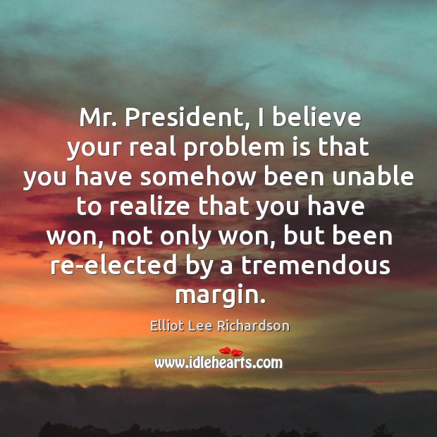 Mr. President, I believe your real problem is that you have somehow been unable to Elliot Lee Richardson Picture Quote