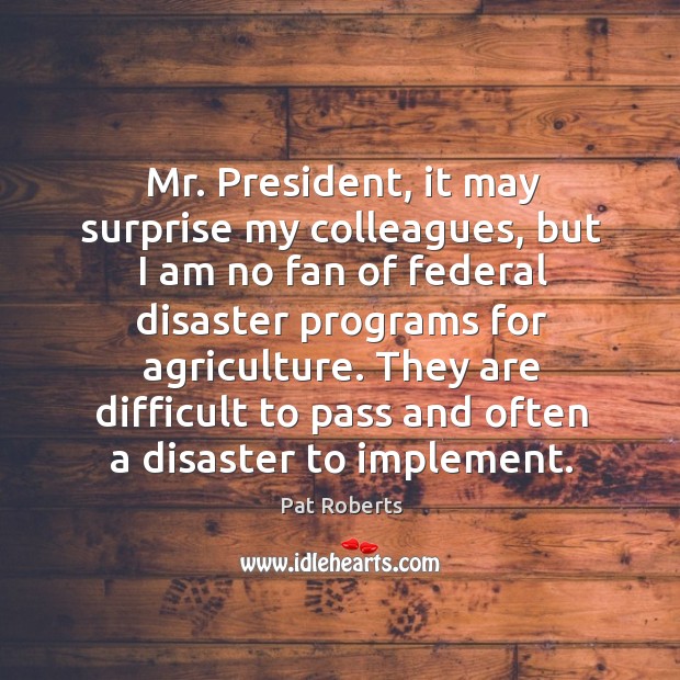 Mr. President, it may surprise my colleagues, but I am no fan Pat Roberts Picture Quote