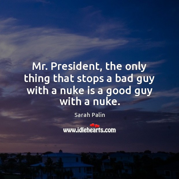 Mr. President, the only thing that stops a bad guy with a nuke is a good guy with a nuke. Sarah Palin Picture Quote