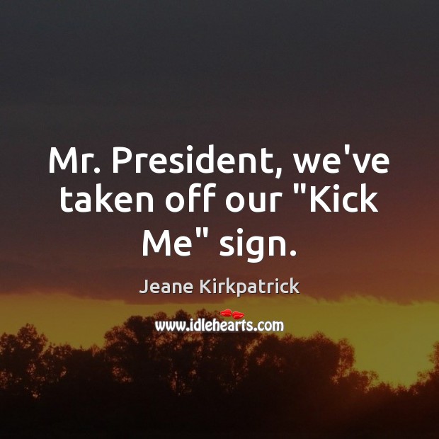 Mr. President, we’ve taken off our “Kick Me” sign. Jeane Kirkpatrick Picture Quote