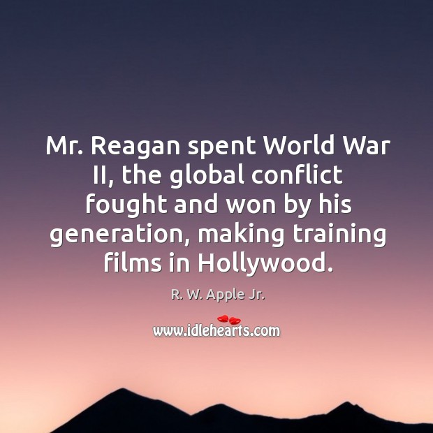 Mr. Reagan spent world war ii, the global conflict fought and won by his generation, making training films in hollywood. R. W. Apple Jr. Picture Quote