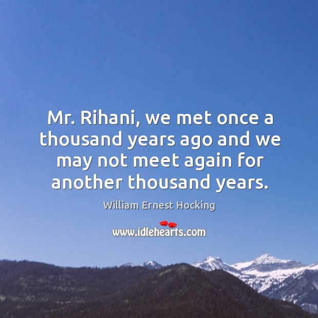 Mr. Rihani, we met once a thousand years ago and we may William Ernest Hocking Picture Quote