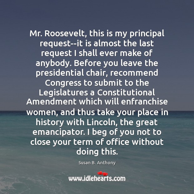 Mr. Roosevelt, this is my principal request–it is almost the last request Susan B. Anthony Picture Quote