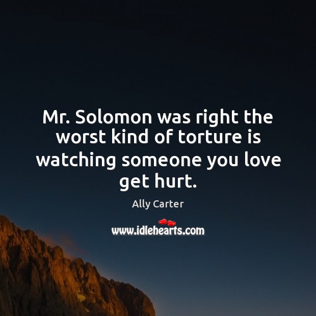 Mr. Solomon was right the worst kind of torture is watching someone you love get hurt. Ally Carter Picture Quote