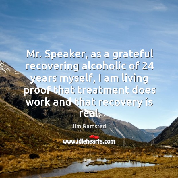 Mr. Speaker, as a grateful recovering alcoholic of 24 years myself, I am living proof that treatment does work and that recovery is real. Image