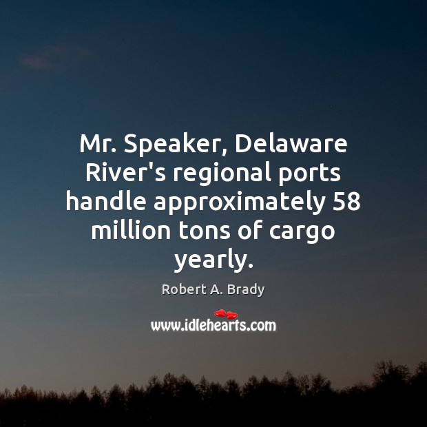 Mr. Speaker, Delaware River’s regional ports handle approximately 58 million tons of cargo Robert A. Brady Picture Quote