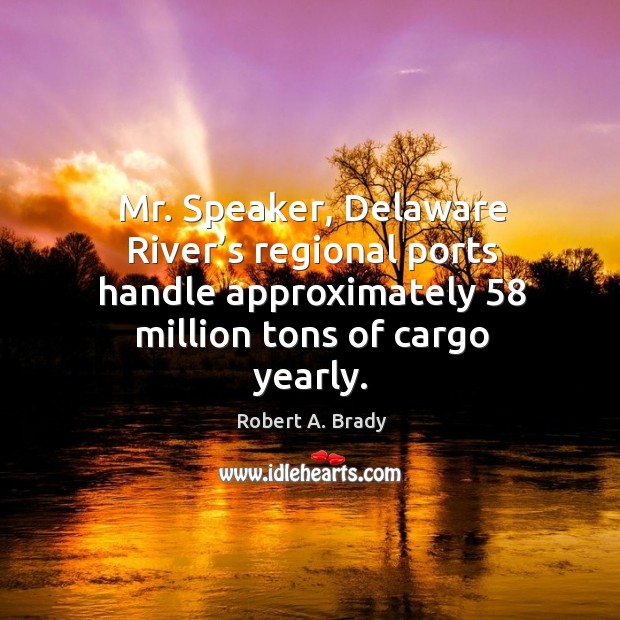 Mr. Speaker, delaware river’s regional ports handle approximately 58 million tons of cargo yearly. Robert A. Brady Picture Quote