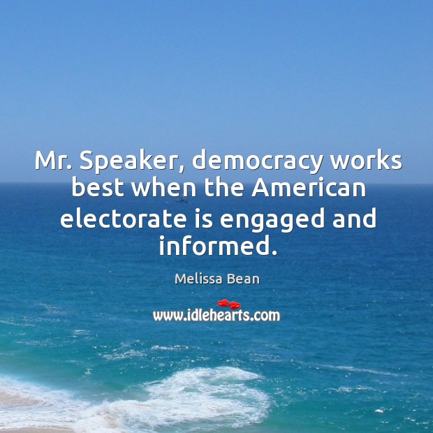 Mr. Speaker, democracy works best when the american electorate is engaged and informed. Melissa Bean Picture Quote
