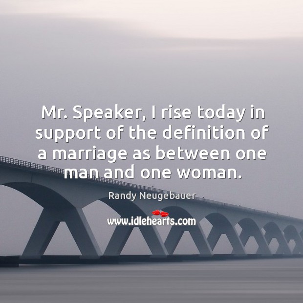 Mr. Speaker, I rise today in support of the definition of a marriage as between one man and one woman. Randy Neugebauer Picture Quote