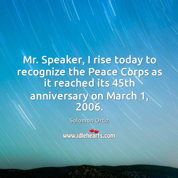 Mr. Speaker, I rise today to recognize the peace corps as it reached its 45th anniversary on march 1, 2006. Solomon Ortiz Picture Quote