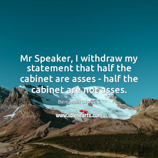 Mr Speaker, I withdraw my statement that half the cabinet are asses Benjamin Disraeli Picture Quote
