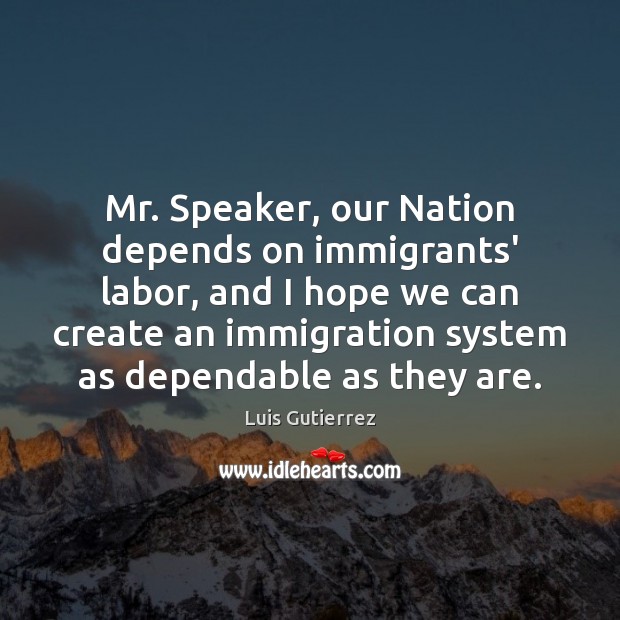 Mr. Speaker, our Nation depends on immigrants’ labor, and I hope we Luis Gutierrez Picture Quote