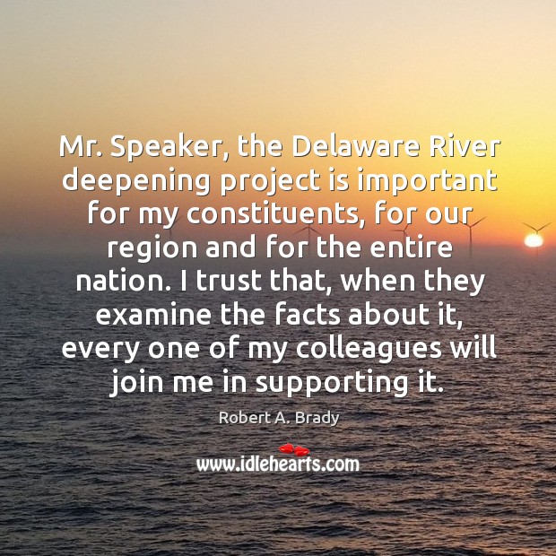 Mr. Speaker, the delaware river deepening project is important for my constituents Robert A. Brady Picture Quote