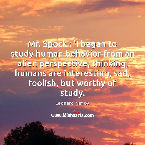 Mr. Spock : ‘I began to study human behavior from an alien perspective, Leonard Nimoy Picture Quote