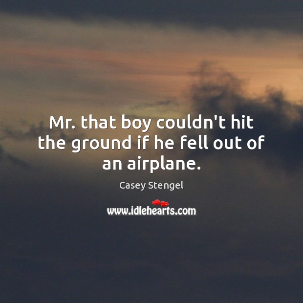Mr. that boy couldn’t hit the ground if he fell out of an airplane. Casey Stengel Picture Quote