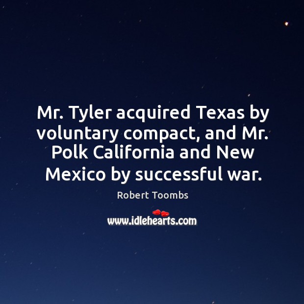 Mr. Tyler acquired texas by voluntary compact, and mr. Polk california and new mexico by successful war. Robert Toombs Picture Quote