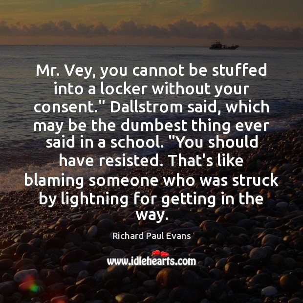 Mr. Vey, you cannot be stuffed into a locker without your consent.” Richard Paul Evans Picture Quote