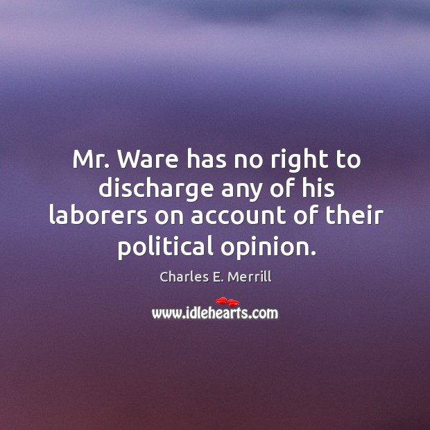 Mr. Ware has no right to discharge any of his laborers on account of their political opinion. Charles E. Merrill Picture Quote